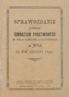 Sprawozdanie Dyrekcji Gimnazjum Państwowego im. Króla Stanisława Leszczyńskiego w Jaśle za rok szkolny 1926/27