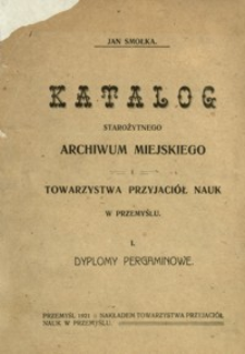 Katalog Starożytnego Archiwum Miejskiego i Towarzystwa Przyjaciół Nauk w Przemyślu. T. 1, Dyplomy pergaminowe