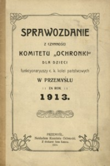 Sprawozdanie z czynności Komitetu „Ochronki” dla dzieci funkcyonaryuszy c. k. kolei państwowych w Przemyślu za rok 1913