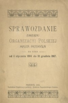 Sprawozdanie Zarządu Organizacyi Polskiej miasta Przemyśla za czas od 1 stycznia 1914 do 31 grudnia 1917