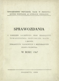 Sprawozdania z posiedzeń naukowych oraz działalności Towarzystwa Przyjaciół Nauk i innych towarzystw naukowych i kulturalnych miasta Przemyśla w roku 1967