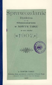Sprawozdanie Dyrektora C. K. Gimnazyum w Nowym Targu za rok szkolny 1907