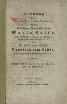 Ordnung der Feyerlichkeiten und Ceremoniel bey der Vermählung Ihrer kaiserl. Hoheit Maria Luise, königl. Prinzessinn v. Ungarn u. Böhmen etc. Erzherzoginn von Österreich etc. etc. mit Sr. kaiserl. königl. Majestät Napoleon dem Ersten, Kaiser der Franzosen, König von Italien, etc. etc. : gefeyert am 5., 6., 7., 8., 9., 10., 11 und 13. März 1810