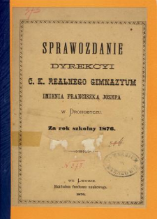 Sprawozdanie Dyrekcyi C. K. Realnego Gimnazyum im. Franciszka Józefa w Drohobyczu za rok szkolny 1876
