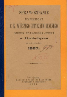 Sprawozdanie Dyrekcyi C. K. Wyższego Gimnazyum Realnego im. Franciszka Jóżefa w Drohobyczu za rok 1887